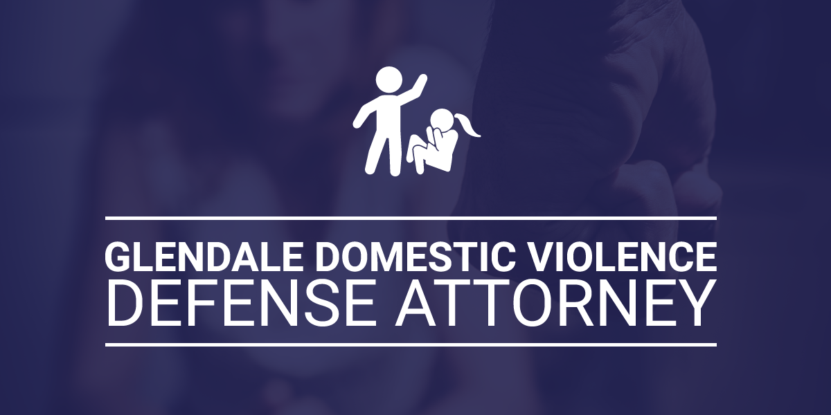 Glendale Domestic Violence Defense Attorney